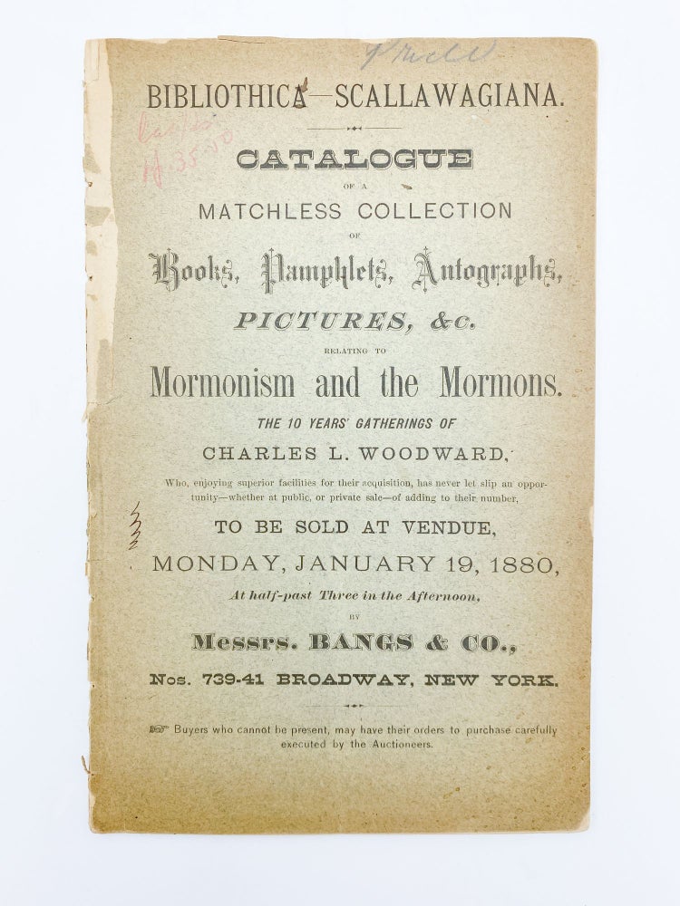 Item #409680 [Cover title:] Bibliothica [sic] Scallawagiana. Catalogue of a Matchless Collection of Books, Pamphlets, Autographs... Relating to Mormonism and the Mormons. The 10 Years' Gathering of Charles L. Woodward, Who, enjoying superior facilities for their acquisition, has never let slip an opportunity–whether at public, or private sale–of adding to their number. To be sold at Vendue, Monday, January 19, 1880... by Messrs. Bangs & Co. MORMON LITERATURE, – Charles L. WOODWARD.